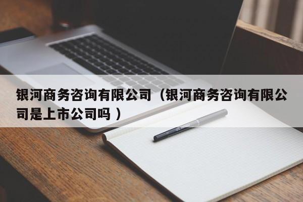銀河商務咨詢有限公司（銀河商務咨詢有限公司是上市公司嗎 ）