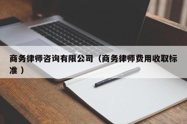 商務律師咨詢有限公司（商務律師費用收取標準 ）